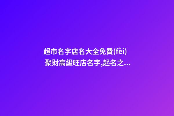 超市名字店名大全免費(fèi) 聚財高級旺店名字,起名之家-第1張-店鋪起名-玄機(jī)派
